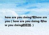 how are you doing?和how are you（how are you doing 與how you doing的區(qū)別.）