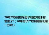 70年產(chǎn)權(quán)到期后房子歸誰?終于有答案了!（70年房子產(chǎn)權(quán)到期后歸哪一方呢）