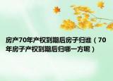 房產(chǎn)70年產(chǎn)權(quán)到期后房子歸誰（70年房子產(chǎn)權(quán)到期后歸哪一方呢）