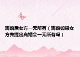 離婚后女方一無所有（離婚如果女方先提出離婚會(huì)一無所有嗎）