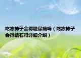吃凍柿子會得糖尿病嗎（吃凍柿子會得結(jié)石嗎詳細(xì)介紹）