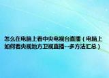 怎么在電腦上看中央電視臺直播（電腦上如何看央視地方衛(wèi)視直播--多方法匯總）