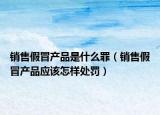 銷售假冒產(chǎn)品是什么罪（銷售假冒產(chǎn)品應該怎樣處罰）
