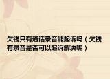 欠錢(qián)只有通話錄音能起訴嗎（欠錢(qián)有錄音是否可以起訴解決呢）