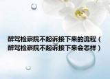 醉駕檢察院不起訴接下來的流程（醉駕檢察院不起訴接下來會怎樣）