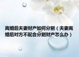 離婚后夫妻財產(chǎn)如何分割（夫妻離婚后對方不配合分割財產(chǎn)怎么辦）