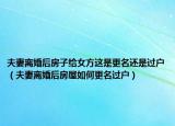 夫妻離婚后房子給女方這是更名還是過戶（夫妻離婚后房屋如何更名過戶）