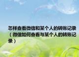 怎樣查看微信和某個人的轉(zhuǎn)賬記錄（微信如何查看與某個人的轉(zhuǎn)賬記錄）