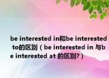 be interested in和be interested to的區(qū)別（be interested in 與be interested at 的區(qū)別?）