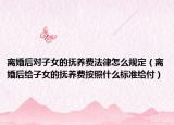 離婚后對(duì)子女的撫養(yǎng)費(fèi)法律怎么規(guī)定（離婚后給子女的撫養(yǎng)費(fèi)按照什么標(biāo)準(zhǔn)給付）