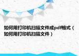 如何用打印機(jī)掃描文件成pdf格式（如何用打印機(jī)掃描文件）