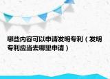 哪些內(nèi)容可以申請發(fā)明專利（發(fā)明專利應(yīng)當(dāng)去哪里申請）