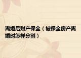 離婚后財(cái)產(chǎn)保全（被保全房產(chǎn)離婚時怎樣分割）