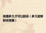 離婚多久才可以起訴（多久能夠起訴離婚）