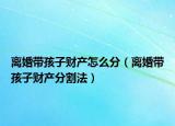 離婚帶孩子財產(chǎn)怎么分（離婚帶孩子財產(chǎn)分割法）