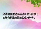 違規(guī)停放摩托車被拖走怎么處理（交警有權(quán)拖走停放的摩托車嗎）