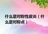 什么是對(duì)稱性皮炎（什么是對(duì)稱點(diǎn)）