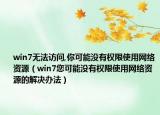 win7無法訪問,你可能沒有權(quán)限使用網(wǎng)絡(luò)資源（win7您可能沒有權(quán)限使用網(wǎng)絡(luò)資源的解決辦法）