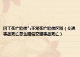因工死亡賠償與正常死亡賠償區(qū)別（交通事故死亡怎么賠償交通事故死亡）