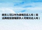繼承人可以作為遺囑見(jiàn)證人嗎（民法典規(guī)定遺囑繼承人可做見(jiàn)證人嗎）