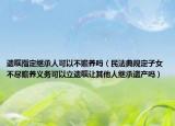 遺囑指定繼承人可以不贍養(yǎng)嗎（民法典規(guī)定子女不盡贍養(yǎng)義務(wù)可以立遺囑讓其他人繼承遺產(chǎn)嗎）