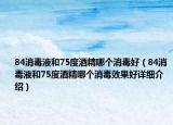 84消毒液和75度酒精哪個消毒好（84消毒液和75度酒精哪個消毒效果好詳細(xì)介紹）