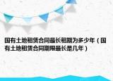 國有土地租賃合同最長租期為多少年（國有土地租賃合同期限最長是幾年）
