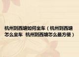 杭州到西塘如何坐車（杭州到西塘怎么坐車  杭州到西塘怎么最方便）