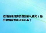 結(jié)婚前退婚需要退回彩禮錢嗎（提出退婚需要退還彩禮嗎）