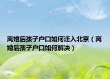離婚后孩子戶口如何遷入北京（離婚后孩子戶口如何解決）
