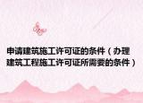 申請建筑施工許可證的條件（辦理建筑工程施工許可證所需要的條件）