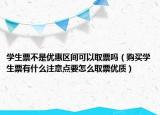 學(xué)生票不是優(yōu)惠區(qū)間可以取票嗎（購買學(xué)生票有什么注意點要怎么取票優(yōu)質(zhì)）