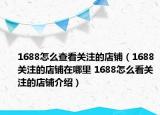 1688怎么查看關(guān)注的店鋪（1688關(guān)注的店鋪在哪里 1688怎么看關(guān)注的店鋪介紹）