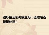 退職后還能辦病退嗎（退職后還能退休嗎）