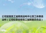 公司安排員工加班違法嗎不讓員工休息違法嗎（公司任意安排員工加班是否合法）