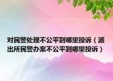 對(duì)民警處理不公平到哪里投訴（派出所民警辦案不公平到哪里投訴）