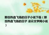 那些熱血飛揚的日子小說下載（那些熱血飛揚的日子 凌云文學(xué)網(wǎng)小說）