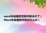 word中表格跨頁(yè)斷開解決不了（Word中表格跨頁(yè)斷開怎么辦）