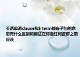 英語單詞clause和$ term都有子句的意思有什么區(qū)別和用法在你做任何皮疹之前應(yīng)該