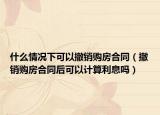 什么情況下可以撤銷購房合同（撤銷購房合同后可以計算利息嗎）