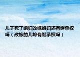 兒子死了媳婦改嫁媳婦還有繼承權(quán)嗎（改嫁的兒媳有繼承權(quán)嗎）