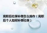 離職后社保補繳怎么操作（離職后個人如何補繳社保）