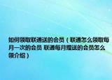 如何領(lǐng)取聯(lián)通送的會(huì)員（聯(lián)通怎么領(lǐng)取每月一次的會(huì)員 聯(lián)通每月贈(zèng)送的會(huì)員怎么領(lǐng)介紹）