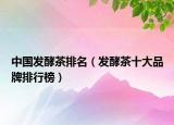 中國發(fā)酵茶排名（發(fā)酵茶十大品牌排行榜）