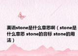 英語(yǔ)stone是什么意思啊（stone是什么意思 stone的音標(biāo) stone的用法）