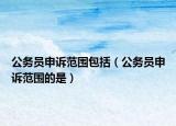 公務(wù)員申訴范圍包括（公務(wù)員申訴范圍的是）