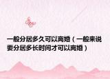 一般分居多久可以離婚（一般來說要分居多長時間才可以離婚）