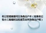老公犯錯離婚可以凈身出戶不（如果老公有小三離婚時法院是否會判凈身出戶呢）