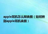 apple耳機(jī)怎么辯真假（如何辨別apple耳機(jī)真假）