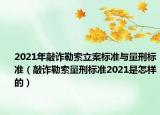 2021年敲詐勒索立案標(biāo)準(zhǔn)與量刑標(biāo)準(zhǔn)（敲詐勒索量刑標(biāo)準(zhǔn)2021是怎樣的）
